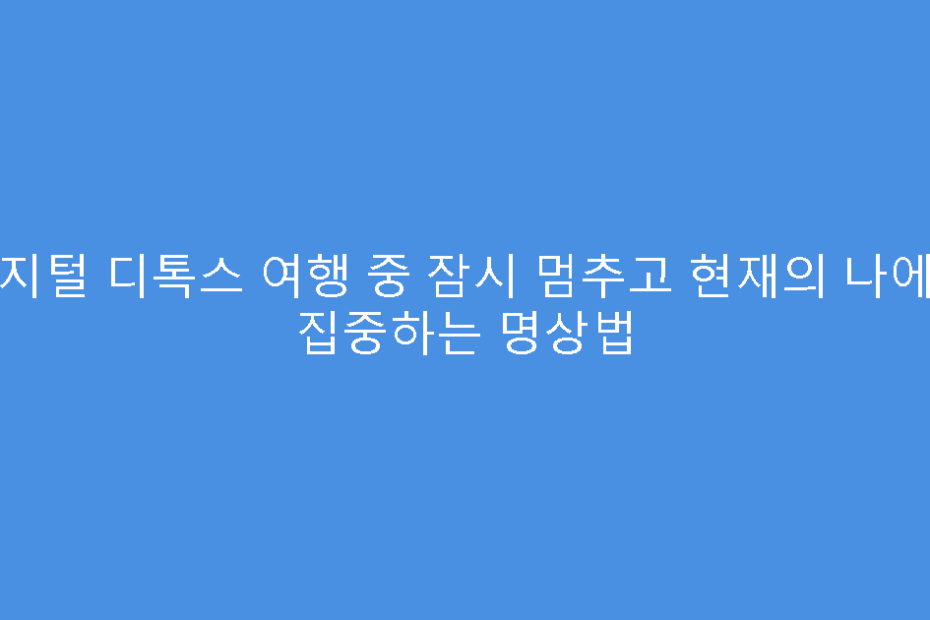 디지털 디톡스 여행 중 잠시 멈추고 현재의 나에게 집중하는 명상법