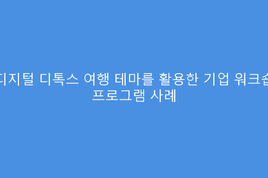 디지털 디톡스 여행 테마를 활용한 기업 워크숍 프로그램 사례