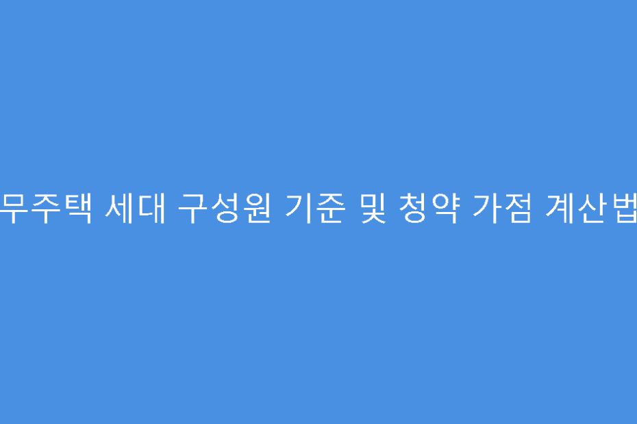 무주택 세대 구성원 기준 및 청약 가점 계산법