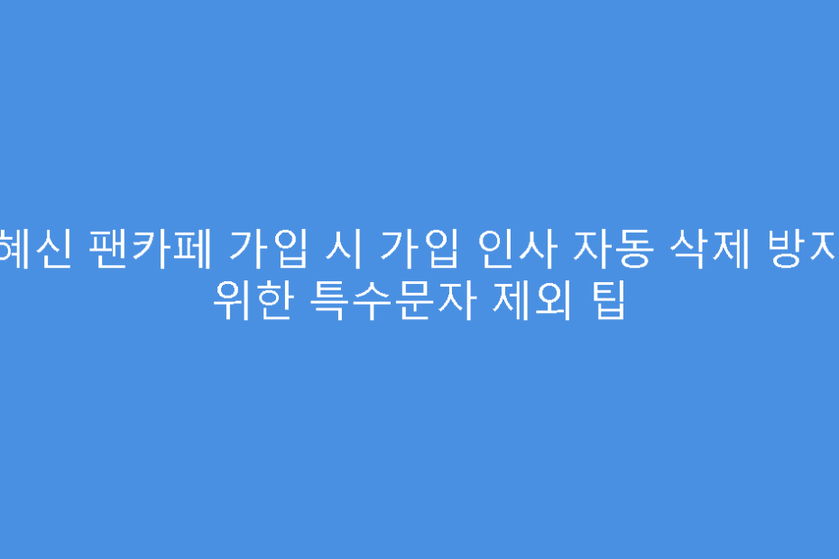 박혜신 팬카페 가입 시 가입 인사 자동 삭제 방지를 위한 특수문자 제외 팁