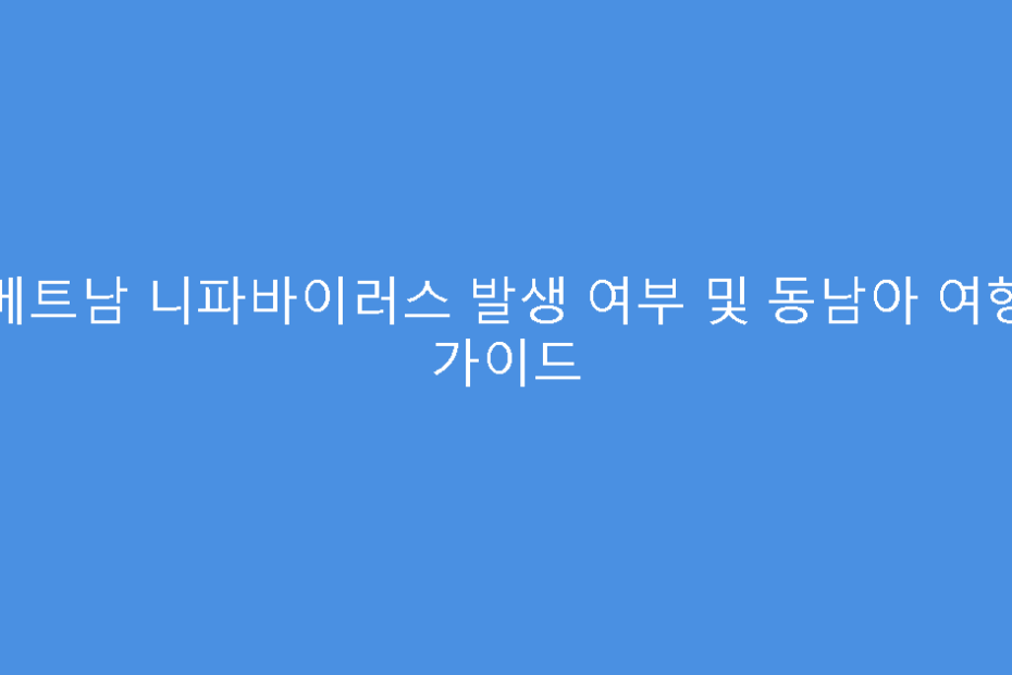 베트남 니파바이러스 발생 여부 및 동남아 여행 가이드
