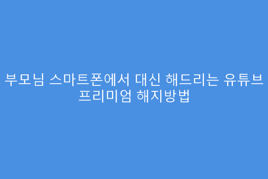 부모님 스마트폰에서 대신 해드리는 유튜브 프리미엄 해지방법