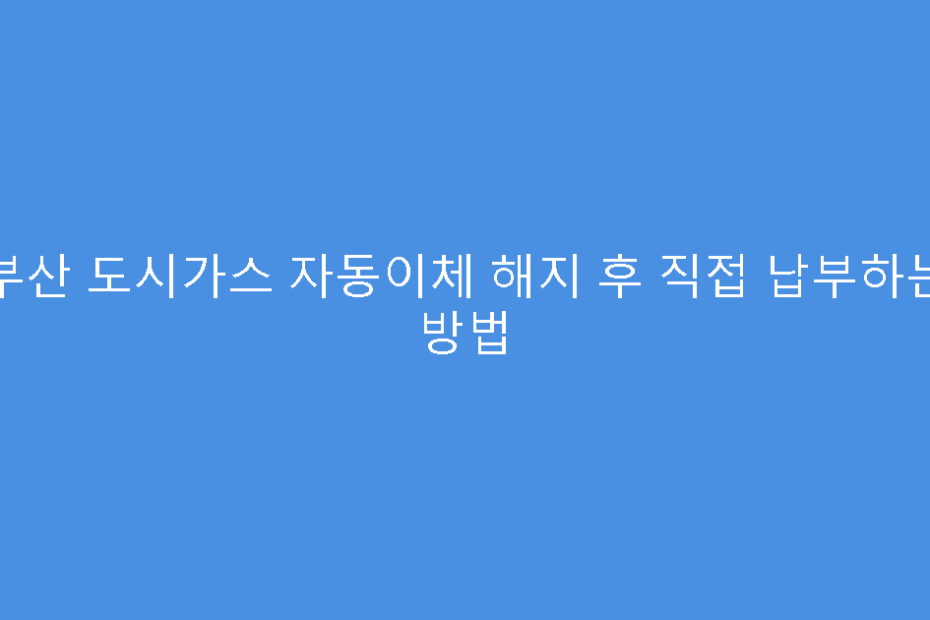 부산 도시가스 자동이체 해지 후 직접 납부하는 방법
