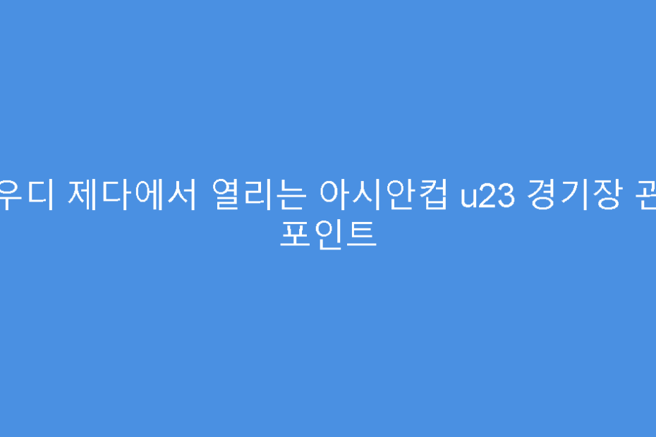 사우디 제다에서 열리는 아시안컵 u23 경기장 관전 포인트