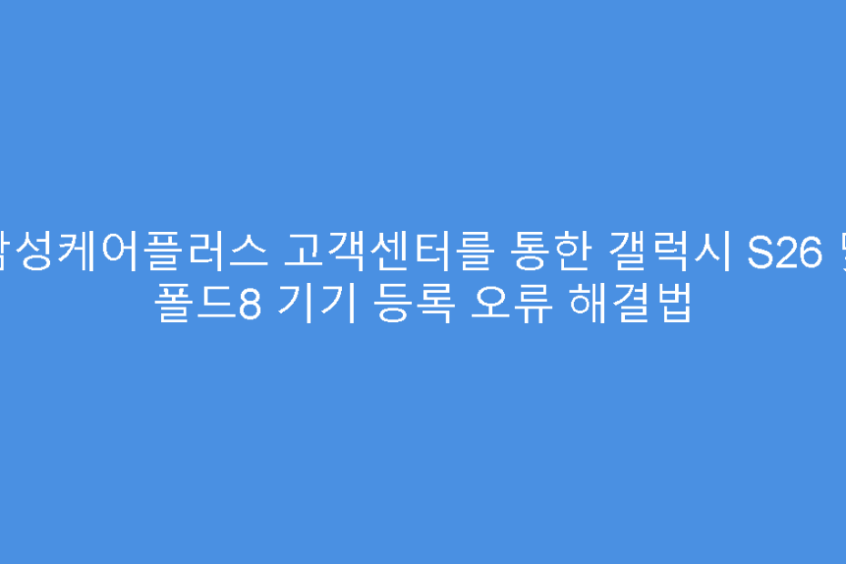 삼성케어플러스 고객센터를 통한 갤럭시 S26 및 폴드8 기기 등록 오류 해결법