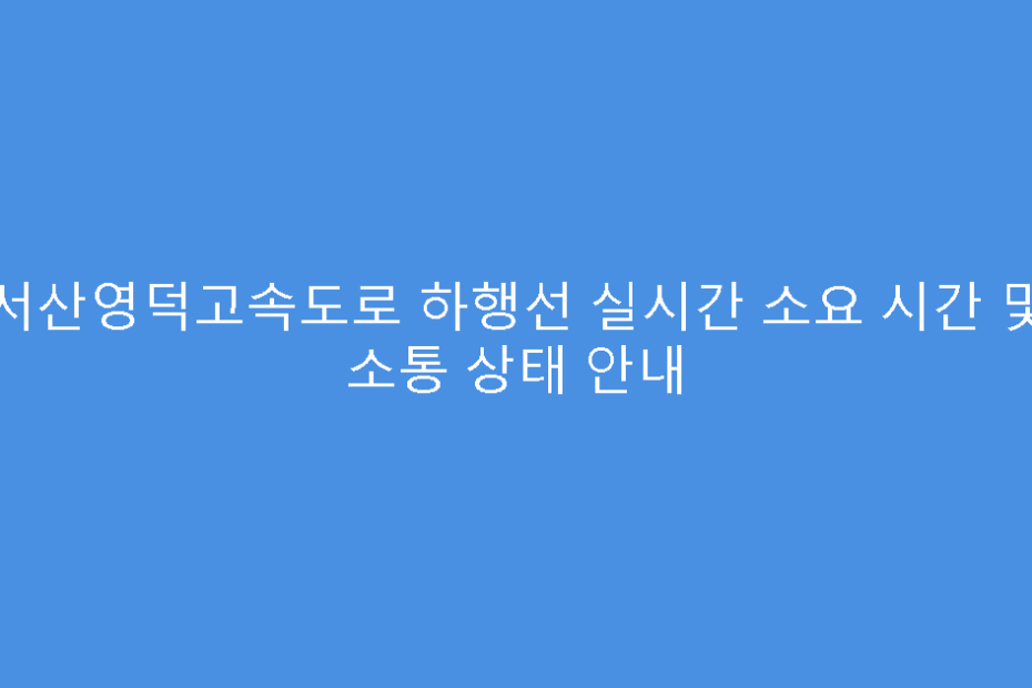 서산영덕고속도로 하행선 실시간 소요 시간 및 소통 상태 안내