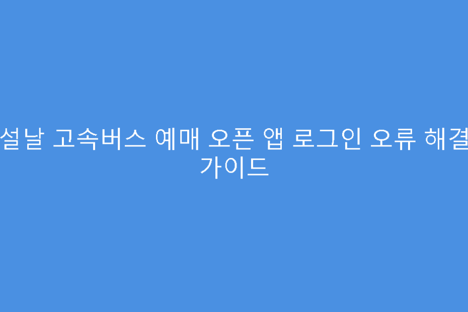 설날 고속버스 예매 오픈 앱 로그인 오류 해결 가이드