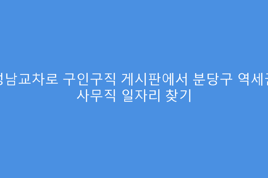 성남교차로 구인구직 게시판에서 분당구 역세권 사무직 일자리 찾기