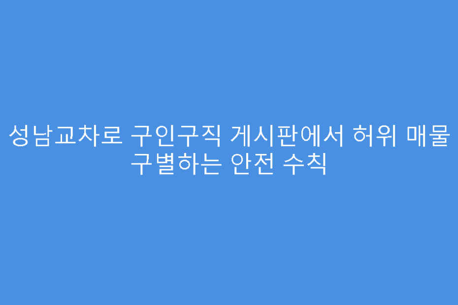 성남교차로 구인구직 게시판에서 허위 매물 구별하는 안전 수칙