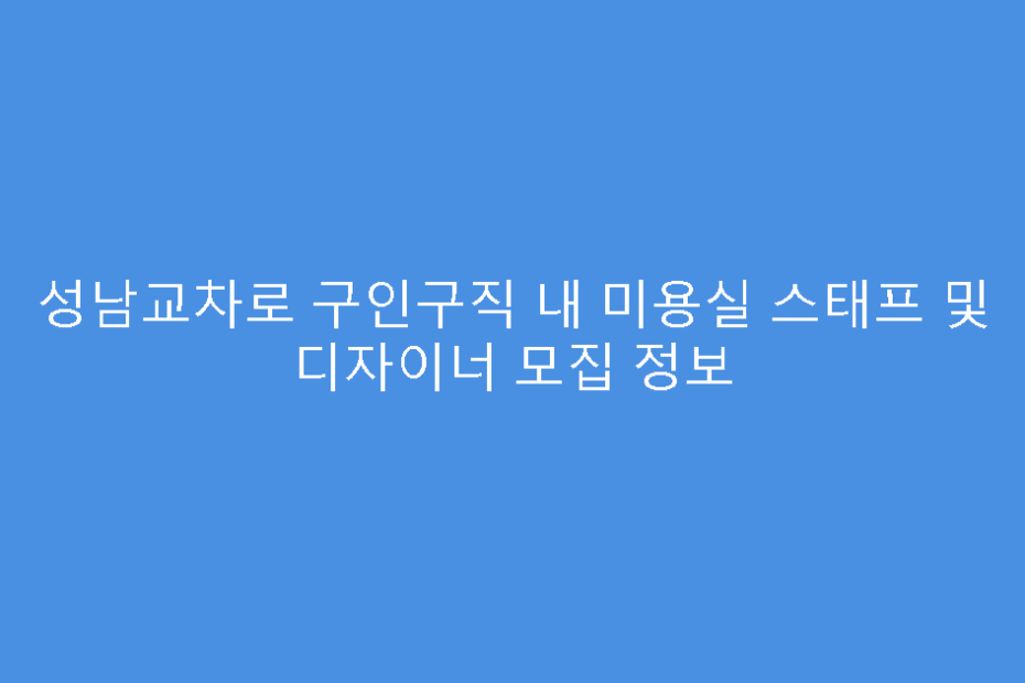 성남교차로 구인구직 내 미용실 스태프 및 디자이너 모집 정보