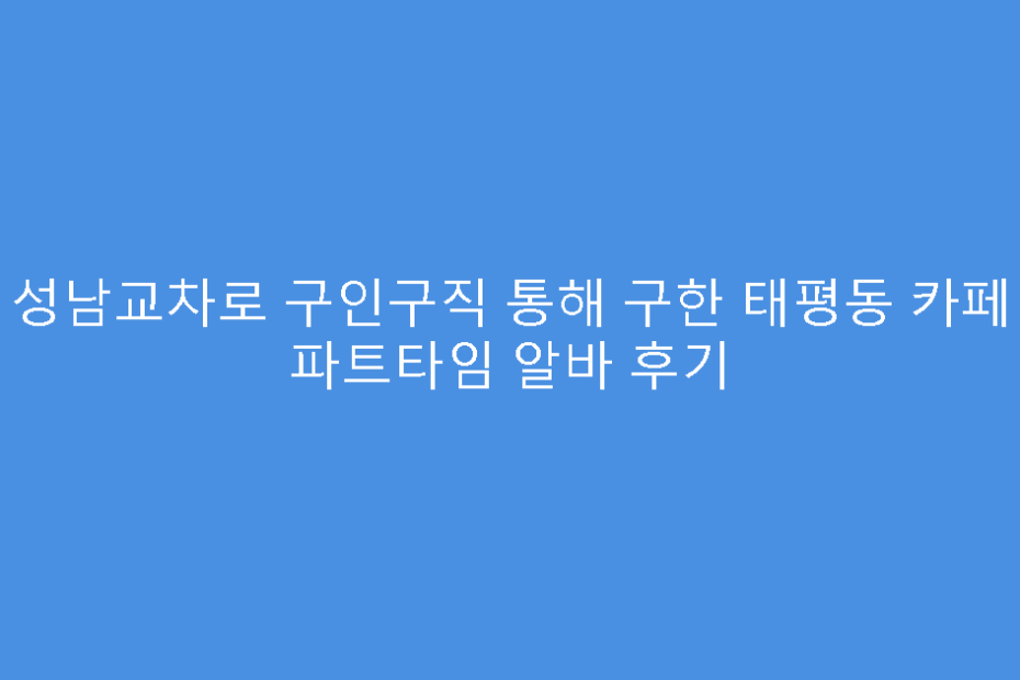 성남교차로 구인구직 통해 구한 태평동 카페 파트타임 알바 후기