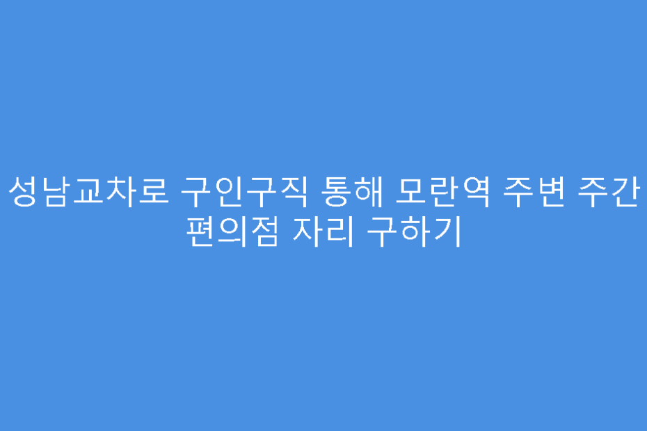 성남교차로 구인구직 통해 모란역 주변 주간 편의점 자리 구하기