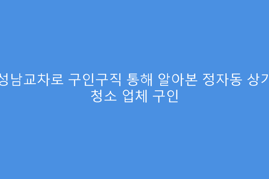 성남교차로 구인구직 통해 알아본 정자동 상가 청소 업체 구인