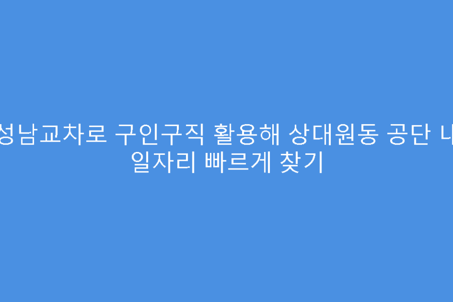 성남교차로 구인구직 활용해 상대원동 공단 내 일자리 빠르게 찾기