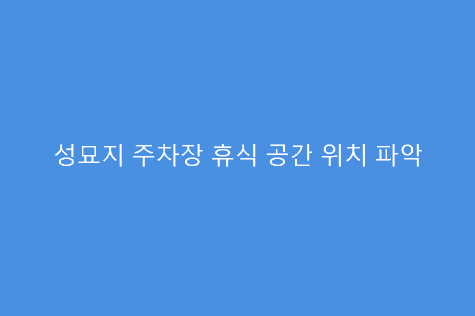 성묘지 주차장 휴식 공간 위치 파악