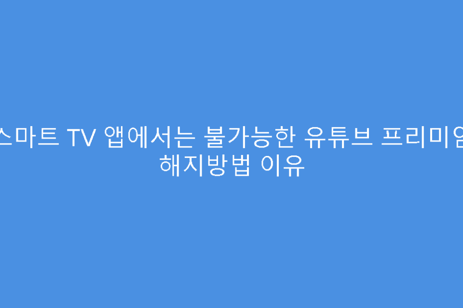스마트 TV 앱에서는 불가능한 유튜브 프리미엄 해지방법 이유