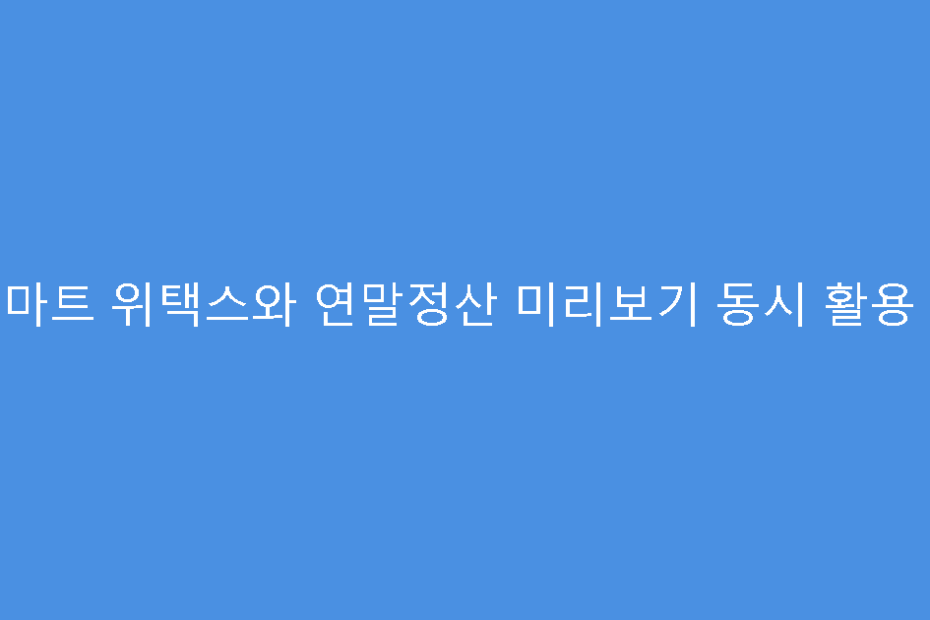 스마트 위택스와 연말정산 미리보기 동시 활용 팁