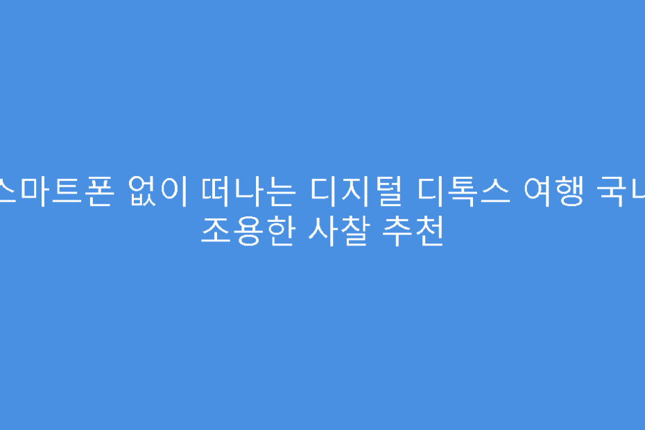 스마트폰 없이 떠나는 디지털 디톡스 여행 국내 조용한 사찰 추천