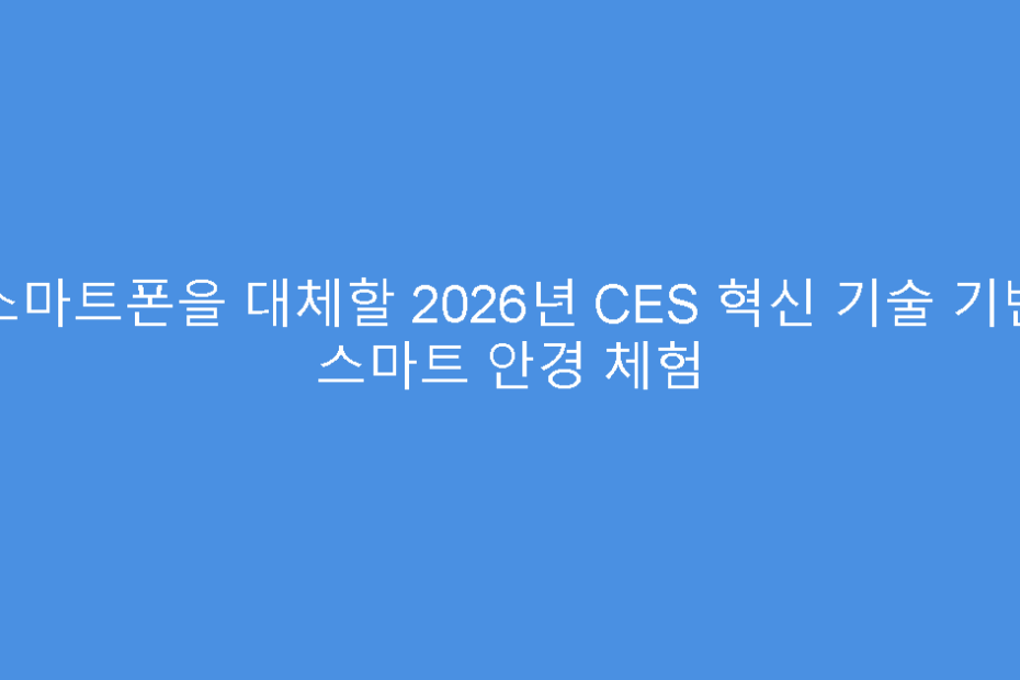 스마트폰을 대체할 2026년 CES 혁신 기술 기반 스마트 안경 체험