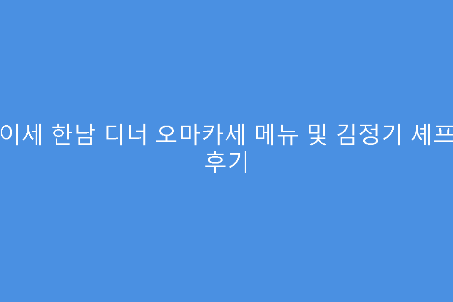 스이세 한남 디너 오마카세 메뉴 및 김정기 셰프님 후기