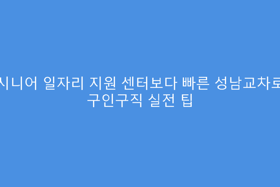 시니어 일자리 지원 센터보다 빠른 성남교차로 구인구직 실전 팁