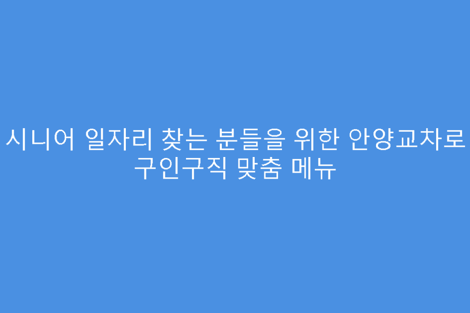 시니어 일자리 찾는 분들을 위한 안양교차로 구인구직 맞춤 메뉴