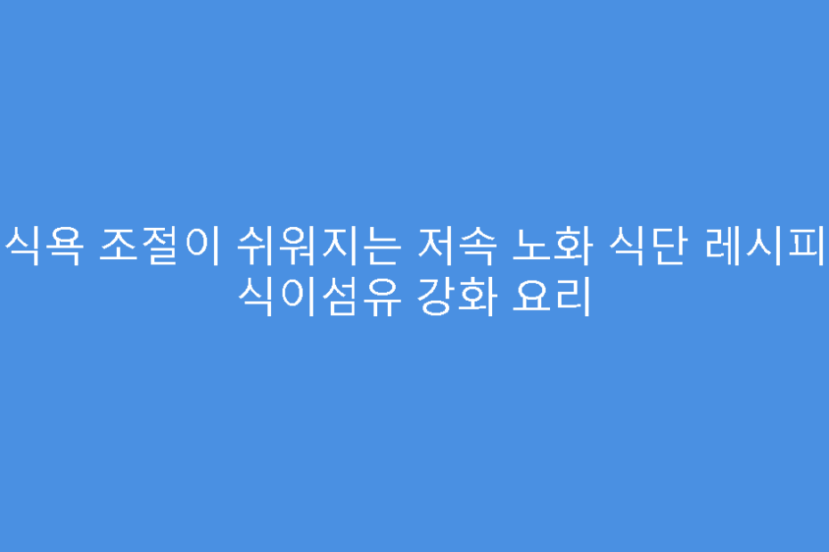 식욕 조절이 쉬워지는 저속 노화 식단 레시피 식이섬유 강화 요리