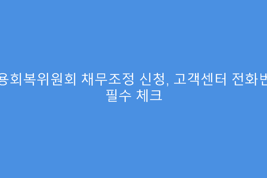 신용회복위원회 채무조정 신청, 고객센터 전화번호 필수 체크
