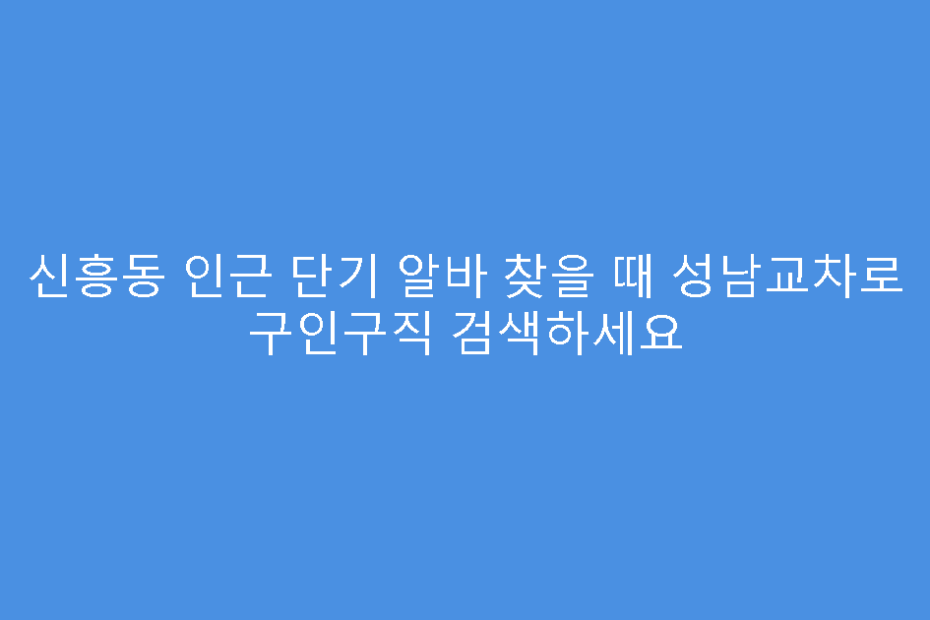 신흥동 인근 단기 알바 찾을 때 성남교차로 구인구직 검색하세요