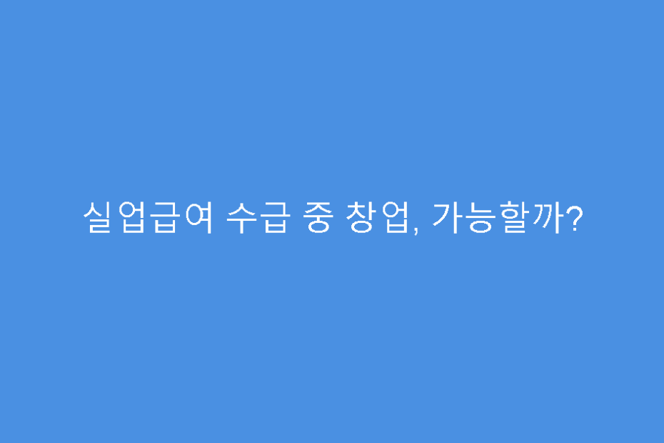 실업급여 수급 중 창업, 가능할까?