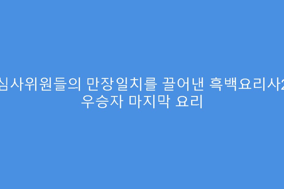 심사위원들의 만장일치를 끌어낸 흑백요리사2 우승자 마지막 요리