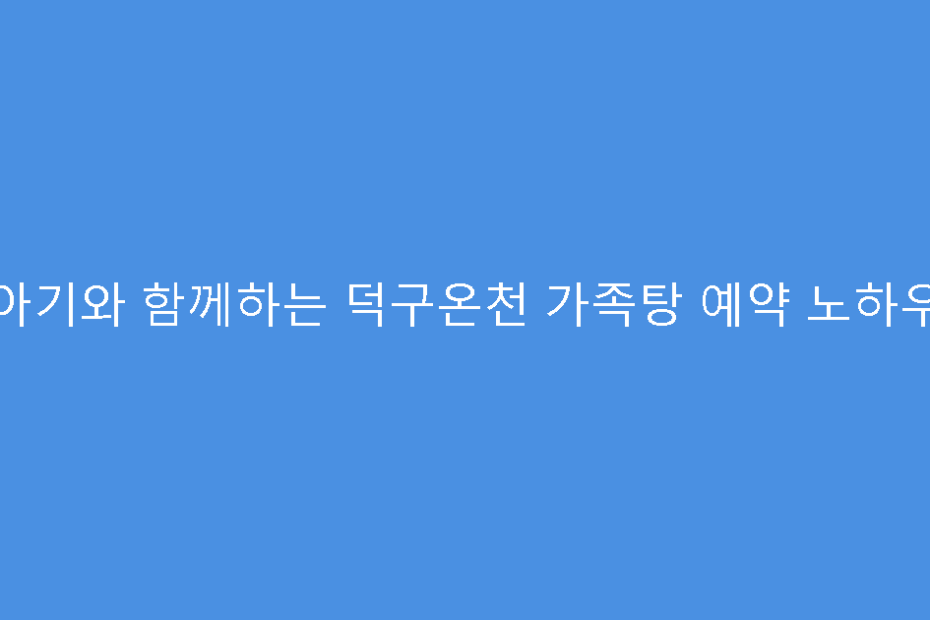 아기와 함께하는 덕구온천 가족탕 예약 노하우