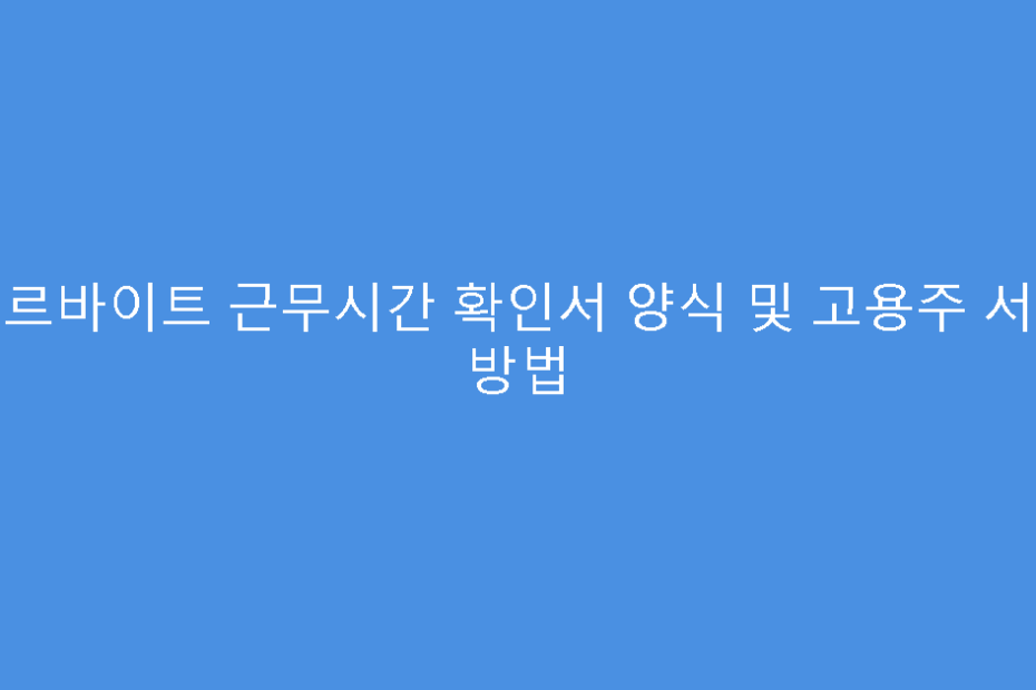 아르바이트 근무시간 확인서 양식 및 고용주 서인 방법