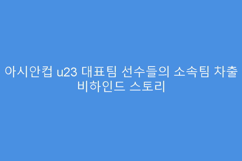 아시안컵 u23 대표팀 선수들의 소속팀 차출 비하인드 스토리
