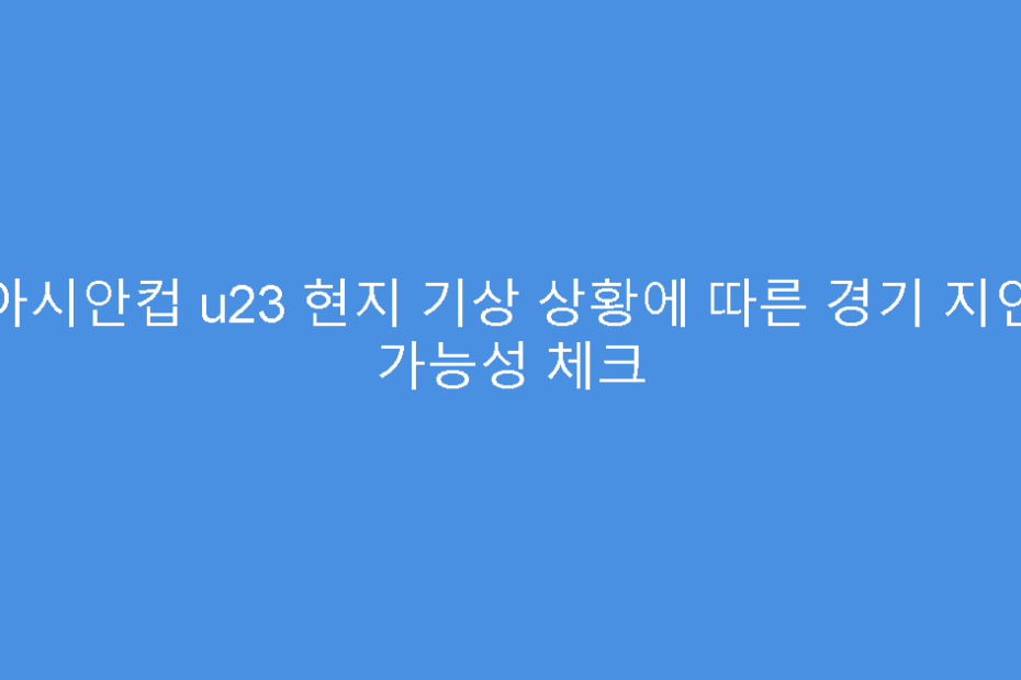 아시안컵 u23 현지 기상 상황에 따른 경기 지연 가능성 체크