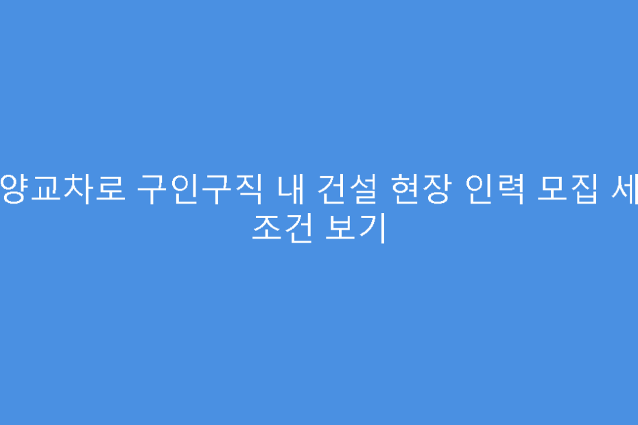 안양교차로 구인구직 내 건설 현장 인력 모집 세부 조건 보기