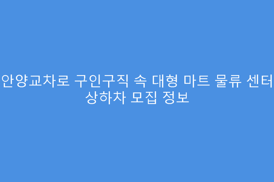 안양교차로 구인구직 속 대형 마트 물류 센터 상하차 모집 정보