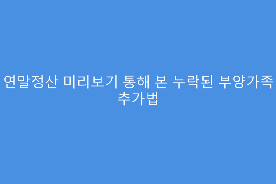 연말정산 미리보기 통해 본 누락된 부양가족 추가법