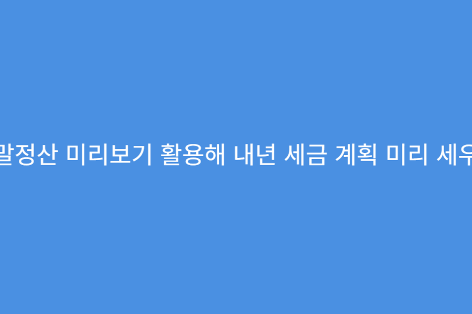 연말정산 미리보기 활용해 내년 세금 계획 미리 세우기