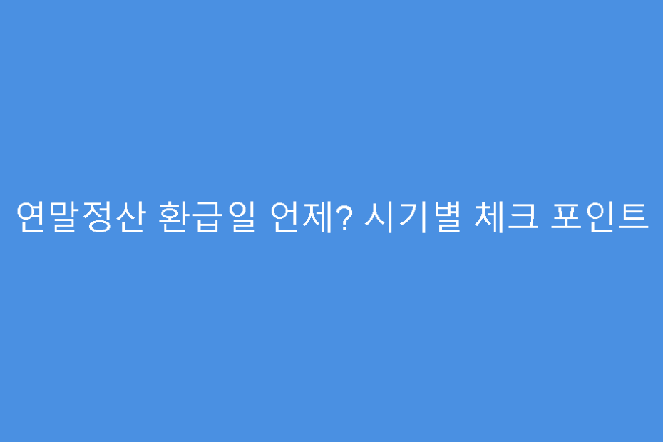 연말정산 환급일 언제? 시기별 체크 포인트