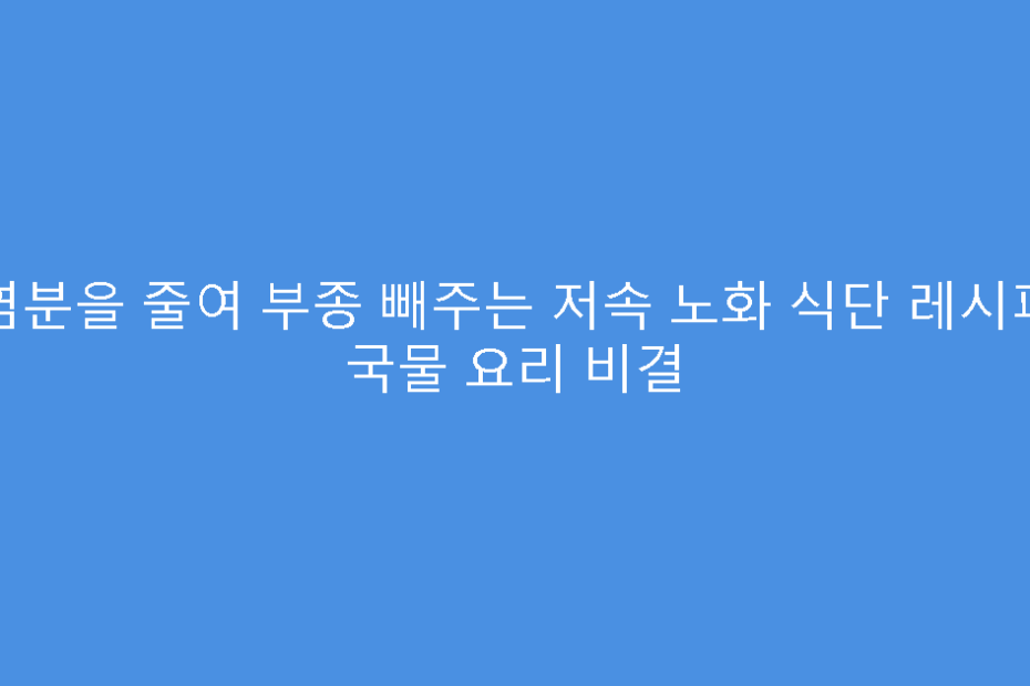 염분을 줄여 부종 빼주는 저속 노화 식단 레시피 국물 요리 비결