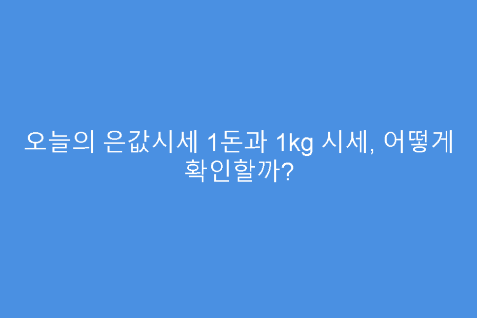 오늘의 은값시세 1돈과 1kg 시세, 어떻게 확인할까?