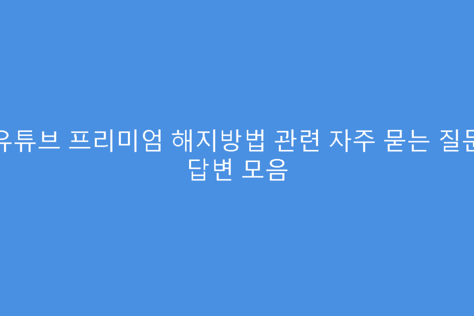 유튜브 프리미엄 해지방법 관련 자주 묻는 질문 답변 모음
