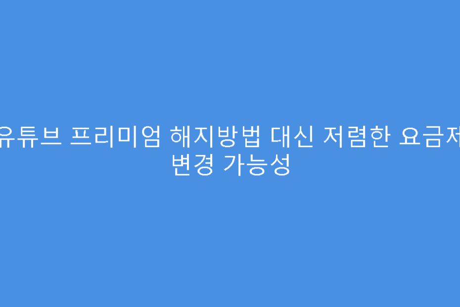 유튜브 프리미엄 해지방법 대신 저렴한 요금제 변경 가능성