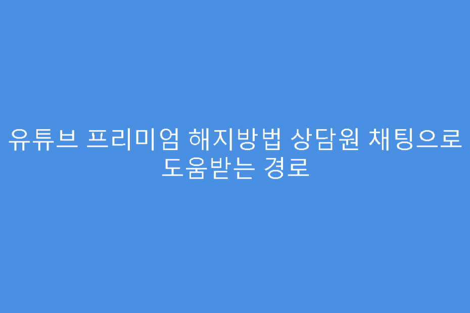 유튜브 프리미엄 해지방법 상담원 채팅으로 도움받는 경로