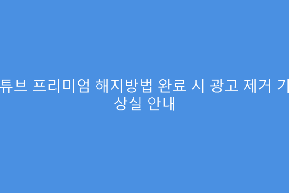 유튜브 프리미엄 해지방법 완료 시 광고 제거 기능 상실 안내
