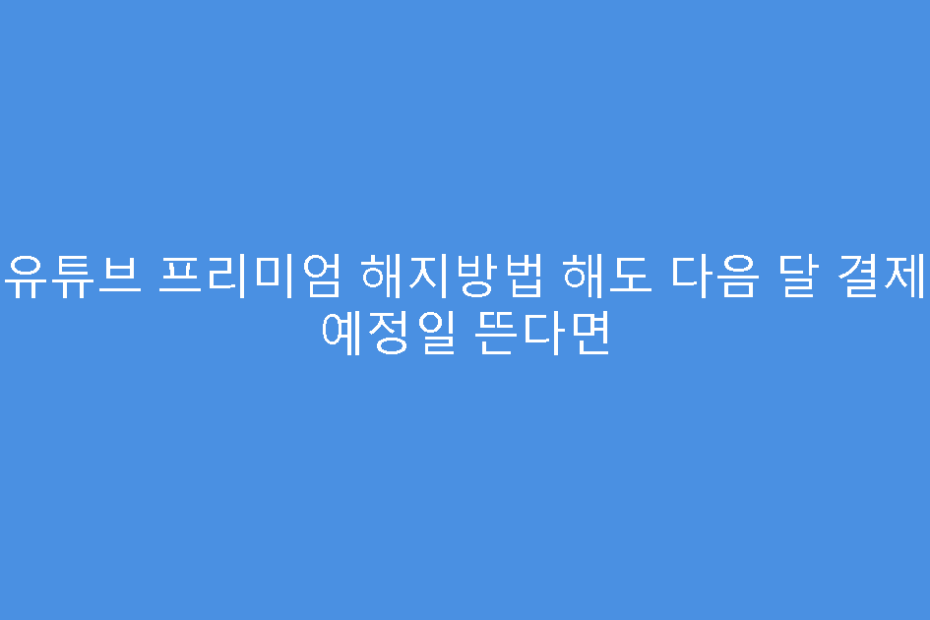 유튜브 프리미엄 해지방법 해도 다음 달 결제 예정일 뜬다면
