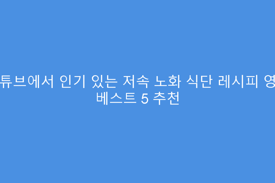 유튜브에서 인기 있는 저속 노화 식단 레시피 영상 베스트 5 추천