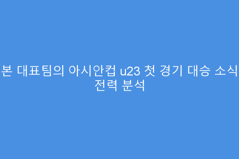 일본 대표팀의 아시안컵 u23 첫 경기 대승 소식과 전력 분석