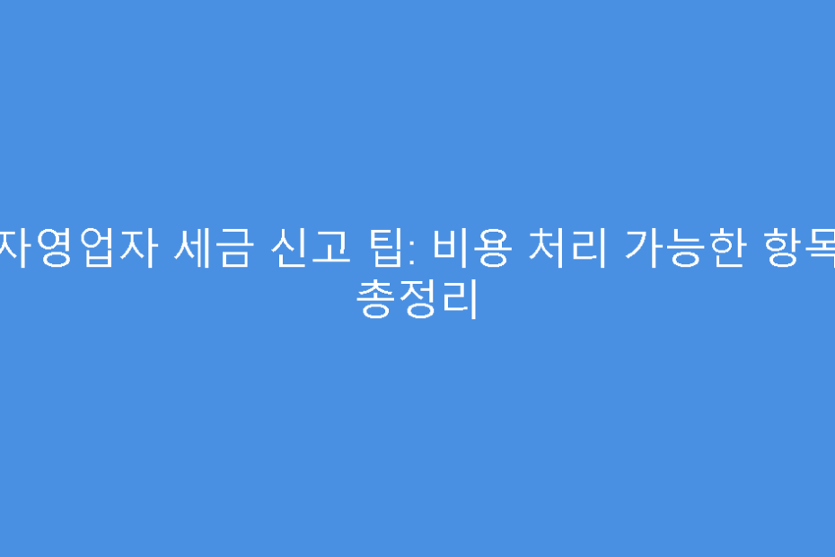 자영업자 세금 신고 팁: 비용 처리 가능한 항목 총정리